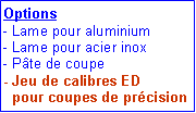 Zone de Texte: Options- Lame pour aluminium- Lame pour acier inox- Pte de coupe- Jeu de calibres ED   pour coupes de prcision