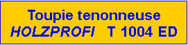 Zone de Texte: Toupie tenonneuse             HOLZPROFI   T 1004 ED