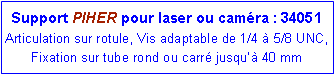 Zone de Texte: Support PIHER pour laser ou caméra : 34051Articulation sur rotule, Vis adaptable de 1/4 à 5/8 UNC, Fixation sur tube rond ou carré jusqu’à 40 mm