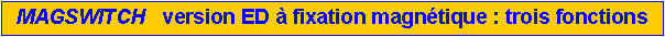 Zone de Texte: MAGSWITCH   version ED � fixation magn�tique : trois fonctions