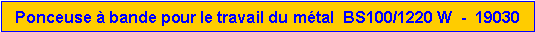 Zone de Texte: Ponceuse � bande pour le travail du m�tal  BS100/1220 W  -  19030