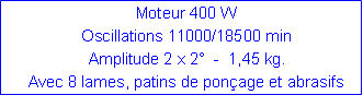Zone de Texte: Moteur 400 WOscillations 11000/18500 minAmplitude 2 x 2°  -  1,45 kg.  Avec 8 lames, patins de ponçage et abrasifs