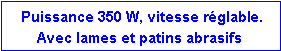 Zone de Texte:  Puissance 350 W, vitesse r�glable.Avec lames et patins abrasifs