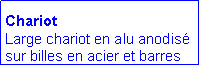 Zone de Texte: Chariot
Large chariot en alu anodis� sur billes en acier et barres 