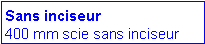 Zone de Texte: Sans inciseur
400 mm scie sans inciseur 