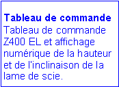Zone de Texte: Tableau de commande
Tableau de commande Z400 EL et affichage num�rique de la hauteur et de l�inclinaison de la lame de scie. 