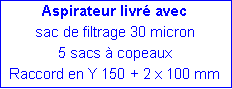 Zone de Texte: Aspirateur livr� avecsac de filtrage 30 micron5 sacs � copeauxRaccord en Y 150 + 2 x 100 mm