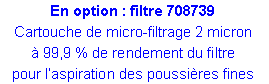 Zone de Texte: En option : filtre 708739Cartouche de micro-filtrage 2 micronà 99,9 % de rendement du filtre pour l’aspiration des poussières fines 