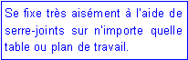 Zone de Texte: Se fixe tr�s ais�ment � l�aide de serre-joints sur n�importe quelle table ou plan de travail.