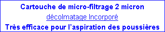 Zone de Texte: Cartouche de micro-filtrage 2 micron décolmatage IncorporéTrès efficace pour l’aspiration des poussières