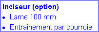 Zone de Texte: Inciseur (option)
Lame 100 mm
Entrainement par courroie
